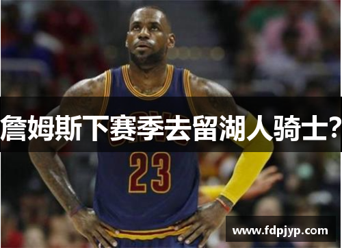 詹姆斯下赛季去留湖人骑士？